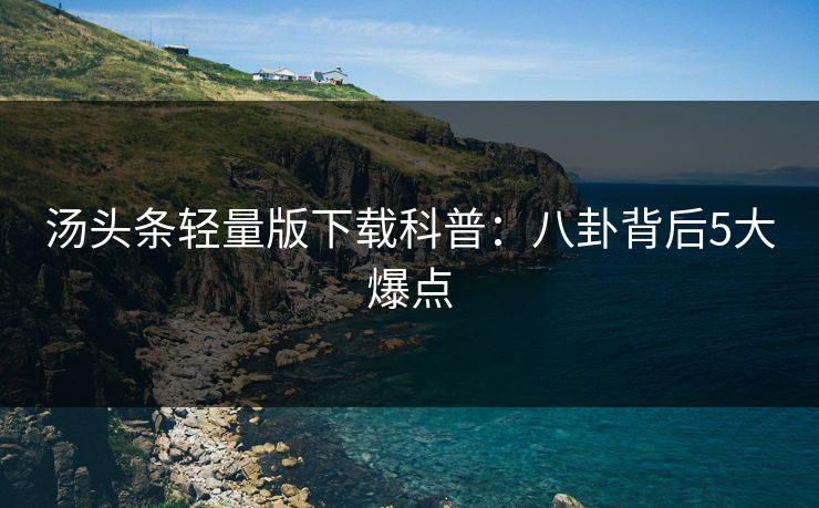 汤头条轻量版下载科普：八卦背后5大爆点