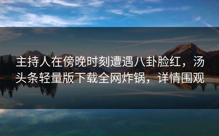 主持人在傍晚时刻遭遇八卦脸红，汤头条轻量版下载全网炸锅，详情围观