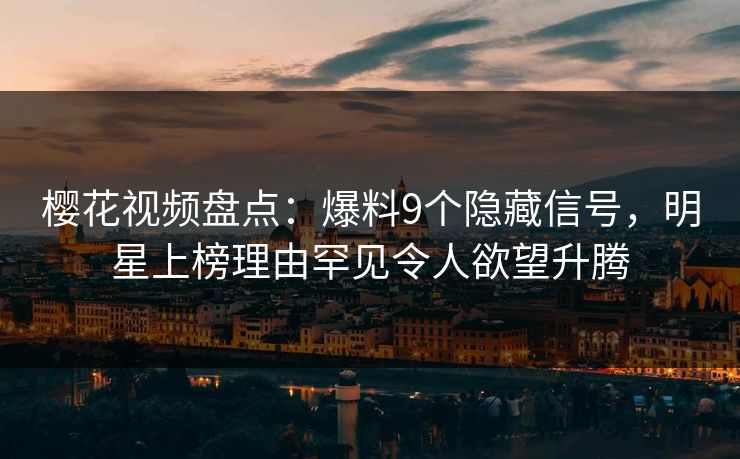 樱花视频盘点：爆料9个隐藏信号，明星上榜理由罕见令人欲望升腾