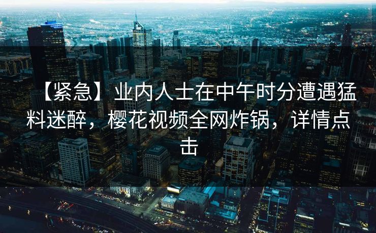 【紧急】业内人士在中午时分遭遇猛料迷醉，樱花视频全网炸锅，详情点击