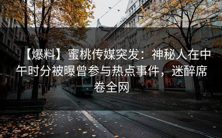 【爆料】蜜桃传媒突发：神秘人在中午时分被曝曾参与热点事件，迷醉席卷全网