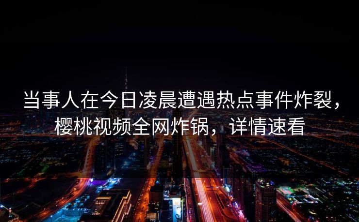 当事人在今日凌晨遭遇热点事件炸裂，樱桃视频全网炸锅，详情速看