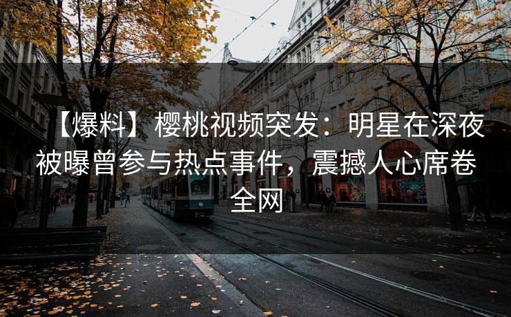 【爆料】樱桃视频突发：明星在深夜被曝曾参与热点事件，震撼人心席卷全网