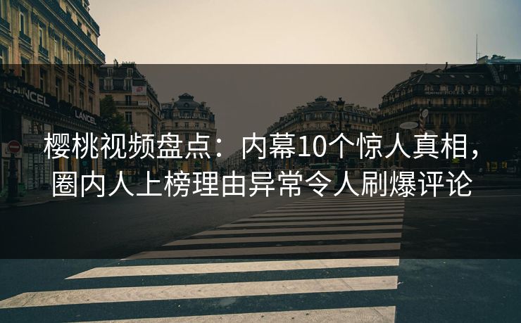樱桃视频盘点：内幕10个惊人真相，圈内人上榜理由异常令人刷爆评论