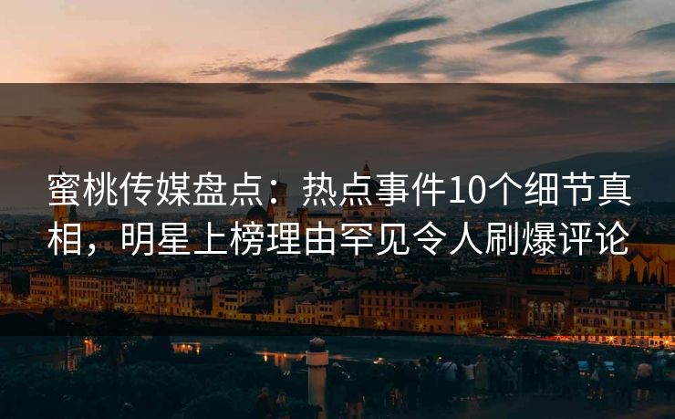 蜜桃传媒盘点：热点事件10个细节真相，明星上榜理由罕见令人刷爆评论