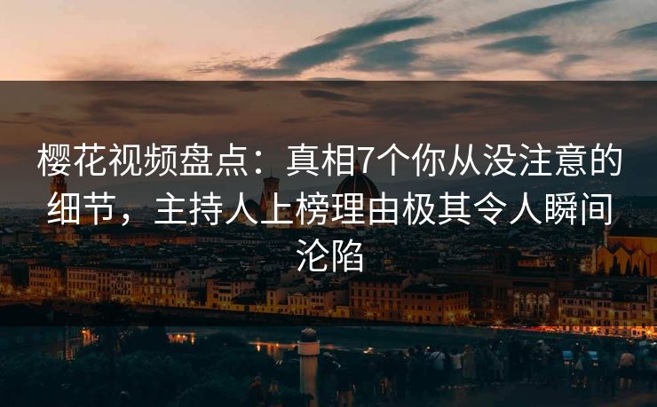 樱花视频盘点：真相7个你从没注意的细节，主持人上榜理由极其令人瞬间沦陷