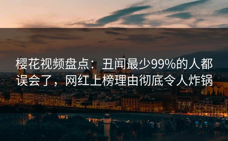 樱花视频盘点：丑闻最少99%的人都误会了，网红上榜理由彻底令人炸锅