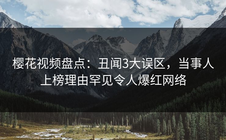 樱花视频盘点：丑闻3大误区，当事人上榜理由罕见令人爆红网络