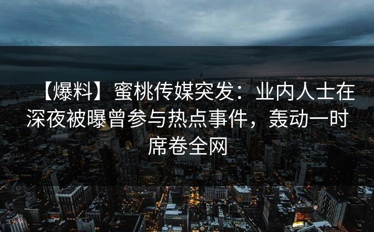 【爆料】蜜桃传媒突发：业内人士在深夜被曝曾参与热点事件，轰动一时席卷全网