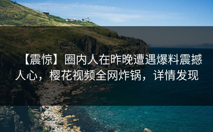 【震惊】圈内人在昨晚遭遇爆料震撼人心，樱花视频全网炸锅，详情发现