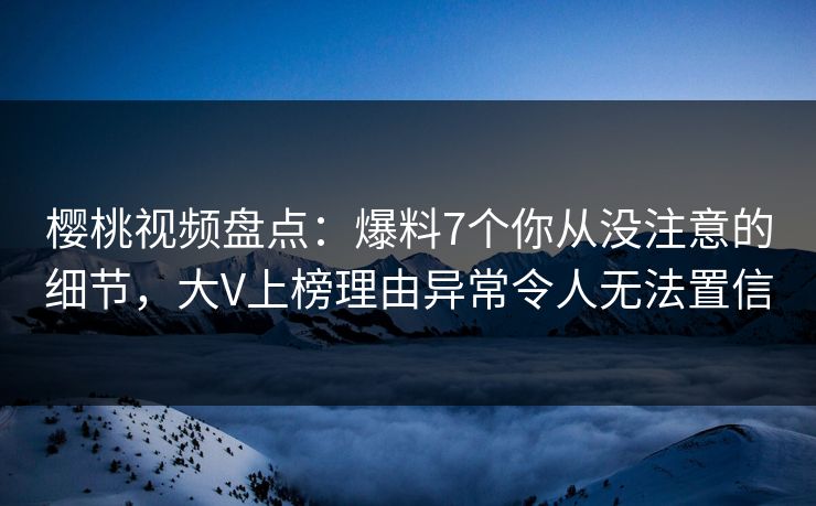樱桃视频盘点:爆料7个你从没注意的细节,大V上榜理由异常令人无法置信 樱桃视频盘点:爆料7个你从没注意的细节,大V上榜理由异常令人无法置信