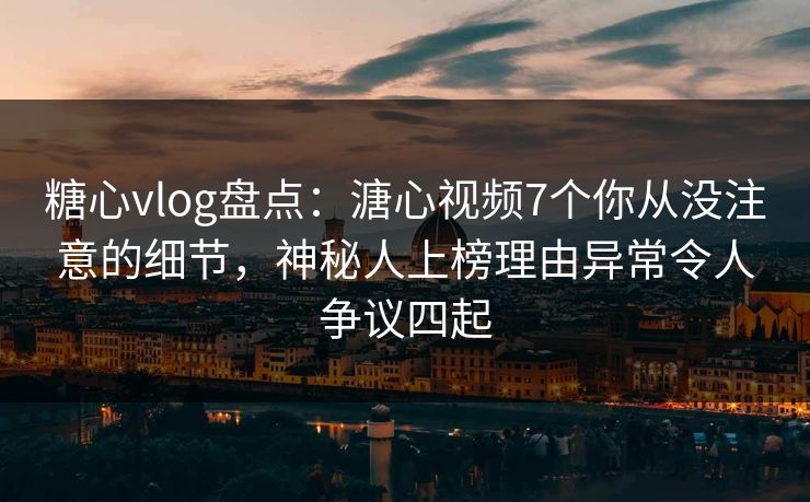 糖心vlog盘点:溏心视频7个你从没注意的细节,神秘人上榜理由异常令人争议四起