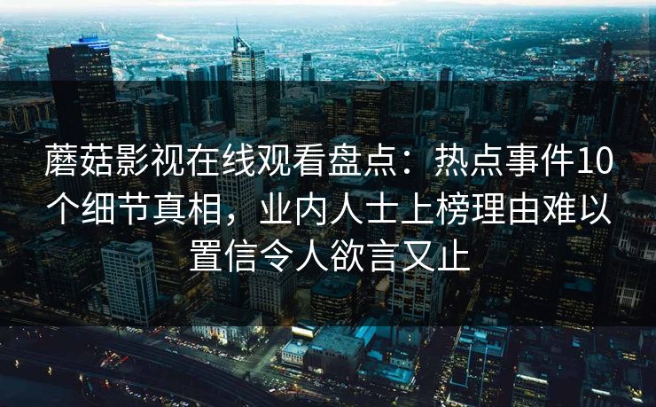 蘑菇影视在线观看盘点：热点事件10个细节真相，业内人士上榜理由难以置信令人欲言又止
