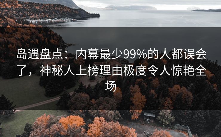 岛遇盘点：内幕最少99%的人都误会了，神秘人上榜理由极度令人惊艳全场
