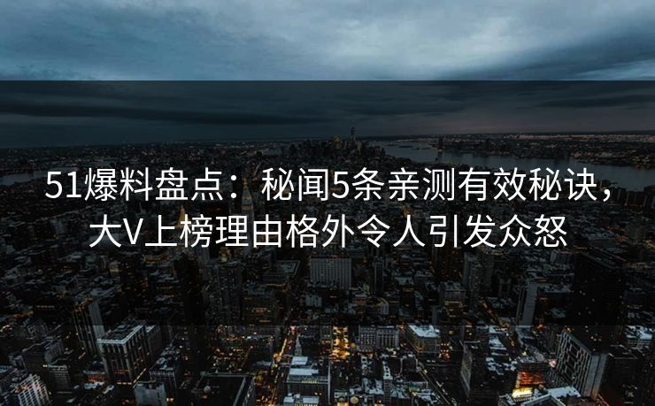 51爆料盘点：秘闻5条亲测有效秘诀，大V上榜理由格外令人引发众怒
