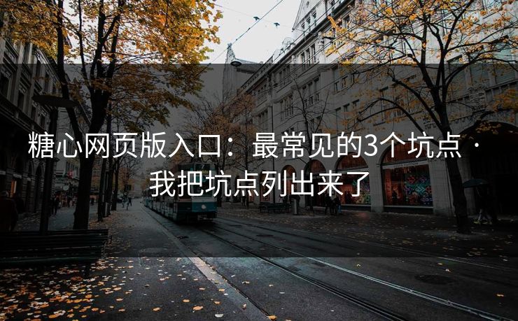 糖心网页版入口：最常见的3个坑点 · 我把坑点列出来了