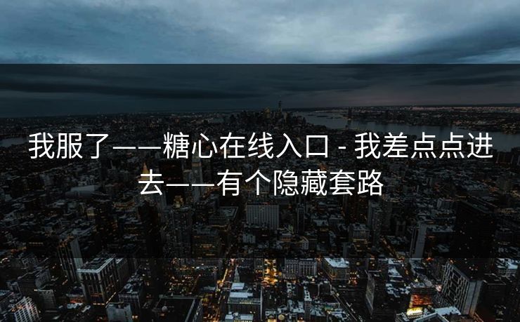 我服了——糖心在线入口 - 我差点点进去——有个隐藏套路