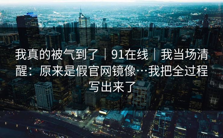 详细阅读:我真的被气到了|91在线|我当场清醒:原来是假官网镜像…我把全过程写出来了 我真的被气到了|91在线|我当场清醒:原来是假官网镜像…我把全过程写出来了