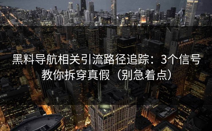 黑料导航相关引流路径追踪：3个信号教你拆穿真假（别急着点）