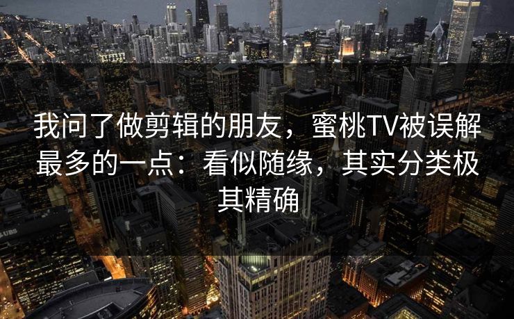 我问了做剪辑的朋友，蜜桃TV被误解最多的一点：看似随缘，其实分类极其精确