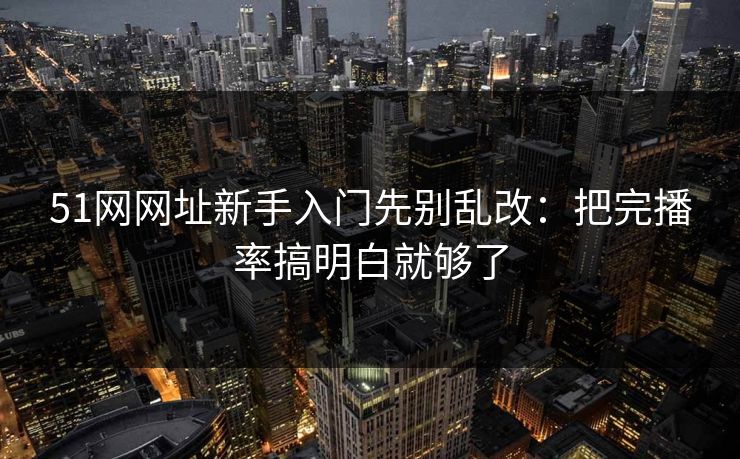 51网网址新手入门先别乱改：把完播率搞明白就够了