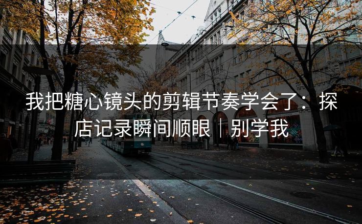 我把糖心镜头的剪辑节奏学会了：探店记录瞬间顺眼｜别学我