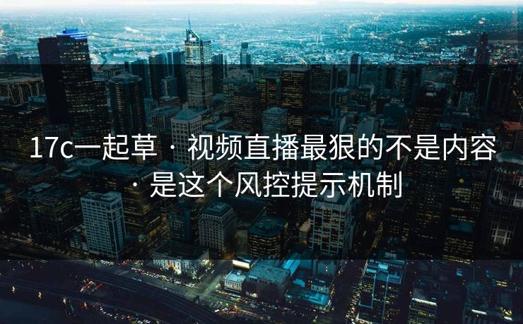 详细阅读:17c一起草 · 视频直播最狠的不是内容 · 是这个风控提示机制 17c一起草 · 视频直播最狠的不是内容 · 是这个风控提示机制
