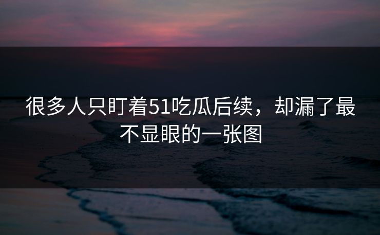 很多人只盯着51吃瓜后续,却漏了最不显眼的一张图